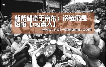 新希望牵手京东:冷链仍是短板【ag真人】