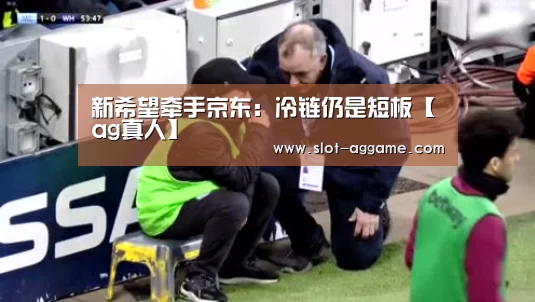 新希望牵手京东:冷链仍是短板【ag真人】(图4) AG真人下载