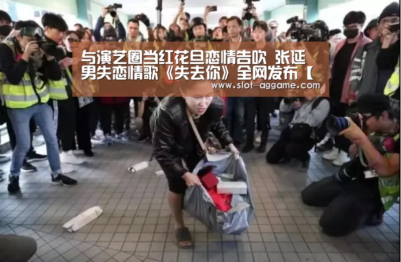 与演艺圈当红花旦恋情告吹 张延男失恋情歌《失去你》全网发布【ag真人注册】(图2) ag真人入口