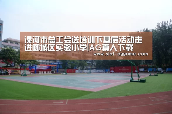 漯河市总工会送培训下基层活动走进郾城区实验小学|AG真人下载(图1) ag真人注册