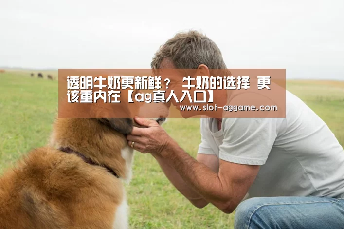 透明牛奶更新鲜? 牛奶的选择 更该重内在【ag真人入口】(图2) AG真人下载