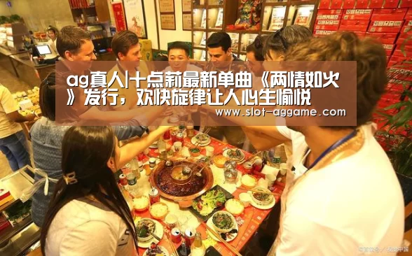 ag真人|十点莉最新单曲《两情如火》发行,欢快旋律让人心生愉悦(图1) ag真人