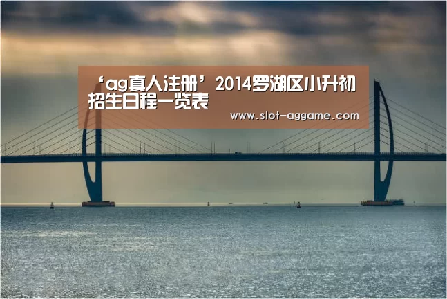‘ag真人注册’2014罗湖区小升初招生日程一览表(图1) ag真人入口