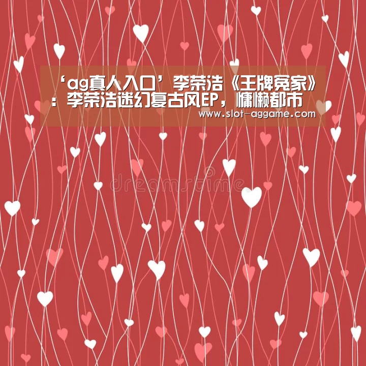 ‘ag真人入口’李荣浩《王牌冤家》:李荣浩迷幻复古风EP,慵懒都市风情新篇章(图1) ag真人注册