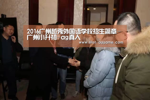 2016广州越秀外国语学校招生简章-广州小升初-ag真人