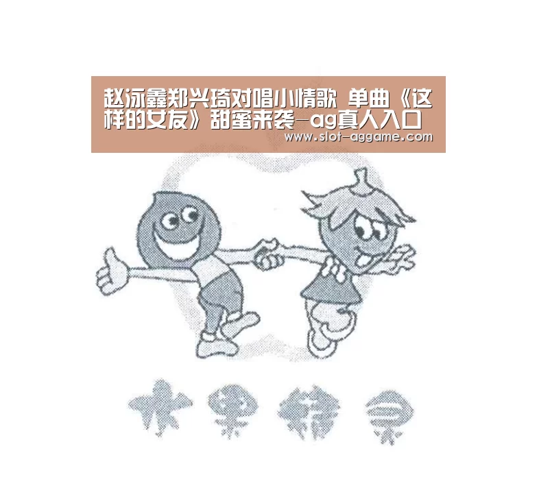 赵泳鑫郑兴琦对唱小情歌 单曲《这样的女友》甜蜜来袭-ag真人入口(图1) ag真人注册