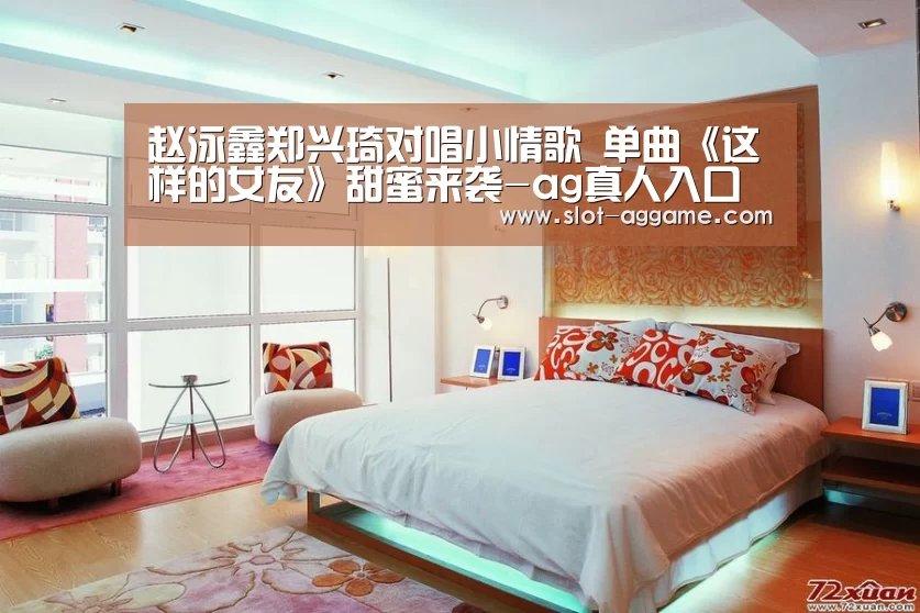 赵泳鑫郑兴琦对唱小情歌 单曲《这样的女友》甜蜜来袭-ag真人入口(图2) ag真人注册