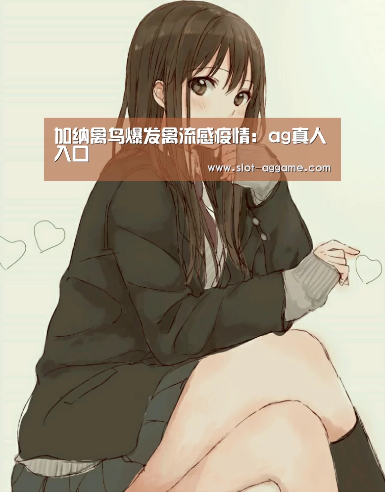 加纳禽鸟爆发禽流感疫情:ag真人入口(图2) ag真人注册