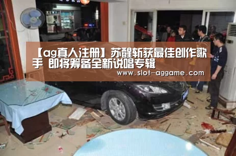 【ag真人注册】苏醒斩获最佳创作歌手 即将筹备全新说唱专辑(图1) ag真人